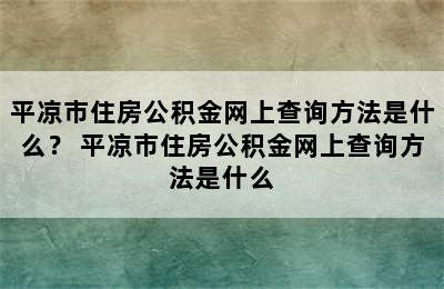 平凉市住房公积金网上查询方法是什么？ 平凉市住房公积金网上查询方法是什么